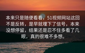 本来只是随便看看，51视频网站这回不是反转，是早就埋下了信号，本来没想停留，结果还是忍不住多看了几眼，真的很难不多想。