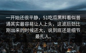 一开始还很平静，51吃瓜黑料看似普通其实最容易让人上头，这波后劲比刚出来的时候还大，说到底还是细节最扎人。