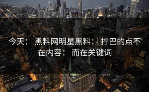 今天： 黑料网明星黑料： 拧巴的点不在内容： 而在关键词