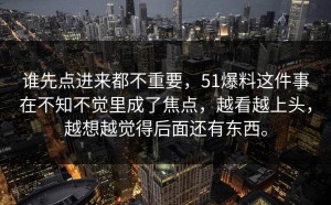 谁先点进来都不重要，51爆料这件事在不知不觉里成了焦点，越看越上头，越想越觉得后面还有东西。