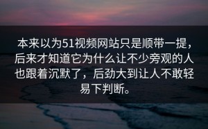 本来以为51视频网站只是顺带一提，后来才知道它为什么让不少旁观的人也跟着沉默了，后劲大到让人不敢轻易下判断。