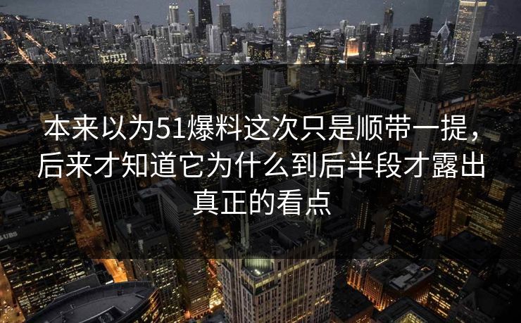 本来以为51爆料这次只是顺带一提，后来才知道它为什么到后半段才露出真正的看点